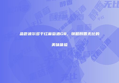 品尝波尔多干红葡萄酒G8，领略醇香无比的美味体验