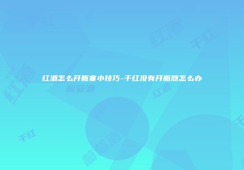 红酒怎么开瓶塞小技巧-干红没有开瓶器怎么办