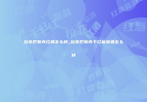 拉菲巴斯克红酒怎么样_拉菲巴斯克干红葡萄酒怎么样