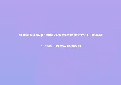 马爹利XOSupreme700ml与蓝带干邑白兰地解析：价格、特点与真伪辨别