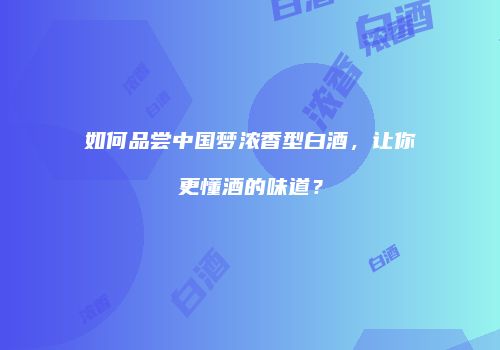 如何品尝中国梦浓香型白酒，让你更懂酒的味道？
