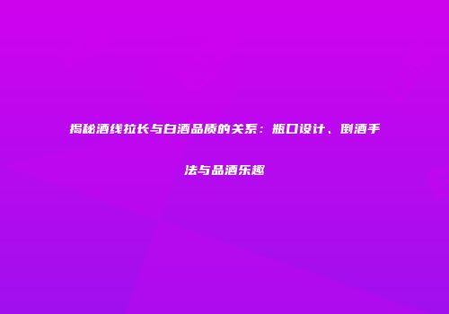 揭秘酒线拉长与白酒品质的关系：瓶口设计、倒酒手法与品酒乐趣