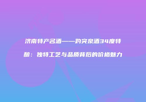 济南特产名酒——趵突泉酒34度特酿：独特工艺与品质背后的价格魅力