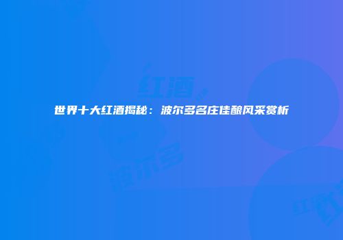 世界十大红酒揭秘：波尔多名庄佳酿风采赏析
