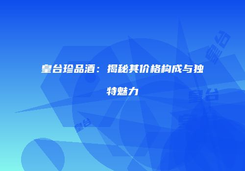 皇台珍品酒：揭秘其价格构成与独特魅力