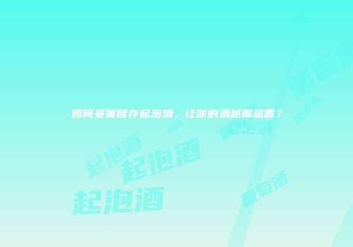 如何妥善储存起泡酒，让你的酒越喝越香？