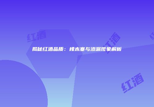 揭秘红酒品质：橡木塞与渗漏现象解析