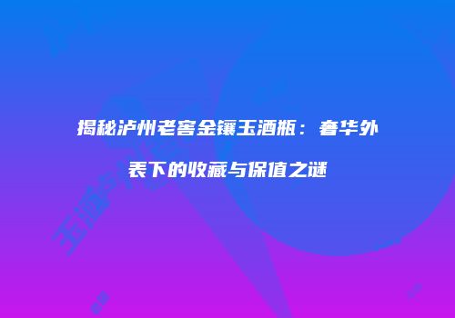 揭秘泸州老窖金镶玉酒瓶：奢华外表下的收藏与保值之谜