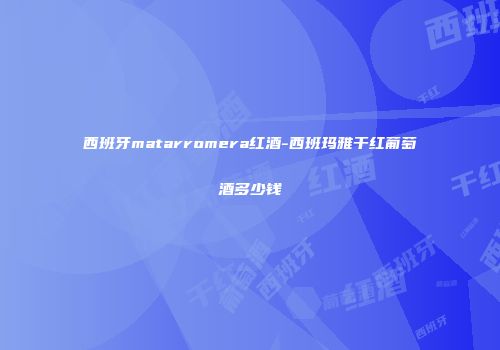 西班牙matarromera红酒-西班玛雅干红葡萄酒多少钱