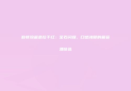 伯顿珍藏色拉干红：宝石闪耀，口感浓郁的葡萄酒佳选