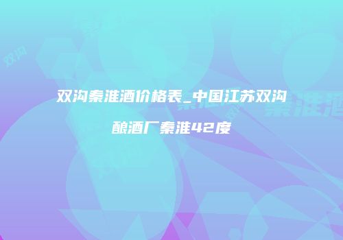 双沟秦淮酒价格表_中国江苏双沟酿酒厂秦淮42度