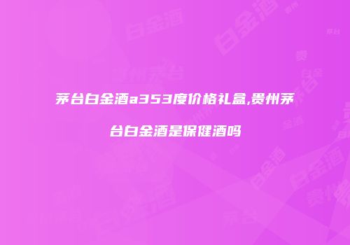 茅台白金酒a353度价格礼盒,贵州茅台白金酒是保健酒吗