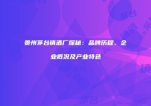 贵州茅台镇酒厂探秘：品牌历程、企业概况及产业特色