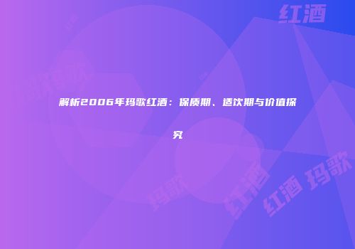 解析2006年玛歌红酒：保质期、适饮期与价值探究