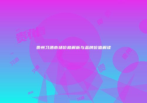 贵州习酒市场价格解析与品牌价值解读
