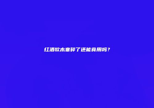 红酒软木塞碎了还能食用吗？