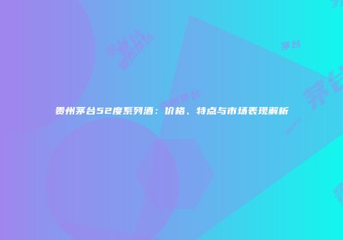 贵州茅台52度系列酒：价格、特点与市场表现解析