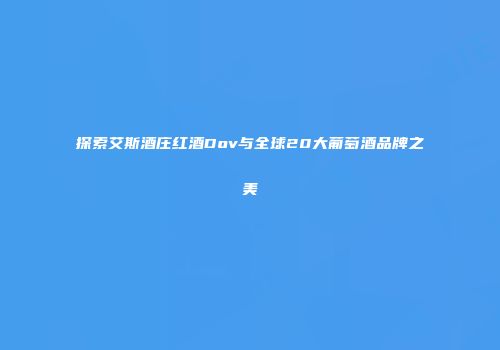 探索艾斯酒庄红酒Dov与全球20大葡萄酒品牌之美
