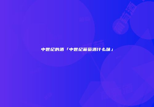 中世纪的酒「中世纪葡萄酒什么味」
