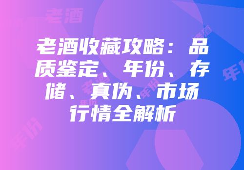 老酒收藏攻略：品质鉴定、年份、存储、真伪、市场行情全解析