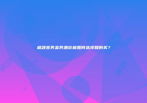 橘颂苦荞金荞酒价格如何选择和购买？