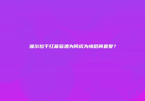 维尔拉干红葡萄酒为何成为情侣间最爱？