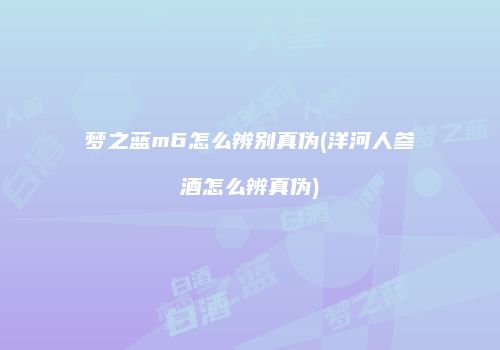 梦之蓝m6怎么辨别真伪(洋河人参酒怎么辨真伪)