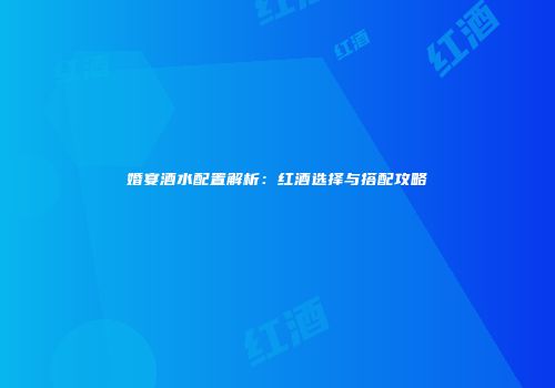 婚宴酒水配置解析：红酒选择与搭配攻略