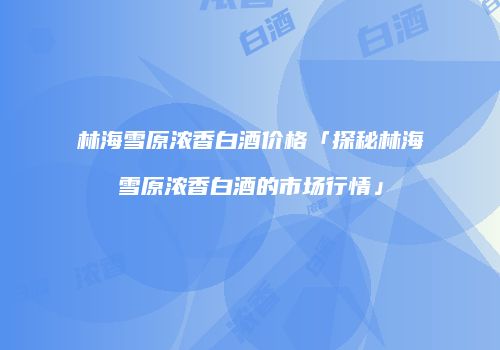 林海雪原浓香白酒价格「探秘林海雪原浓香白酒的市场行情」