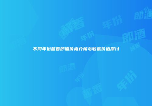 不同年份酱香郎酒价格分析与收藏价值探讨