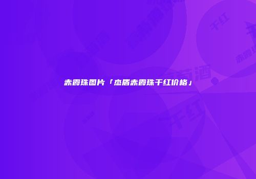 赤霞珠图片「杰盾赤霞珠干红价格」