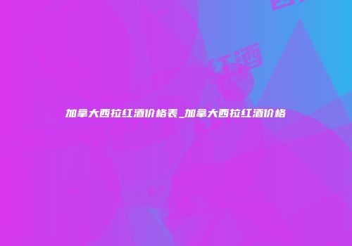 加拿大西拉红酒价格表_加拿大西拉红酒价格