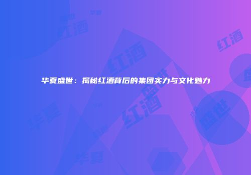 华夏盛世：揭秘红酒背后的集团实力与文化魅力