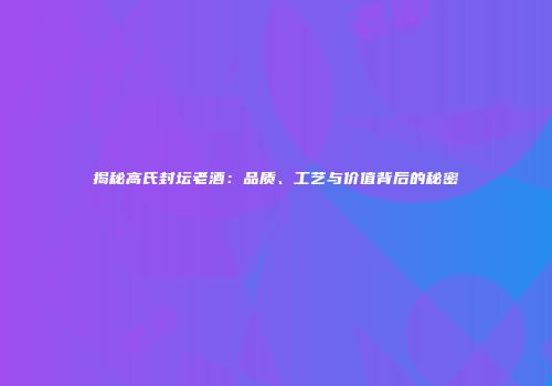 揭秘高氏封坛老酒：品质、工艺与价值背后的秘密