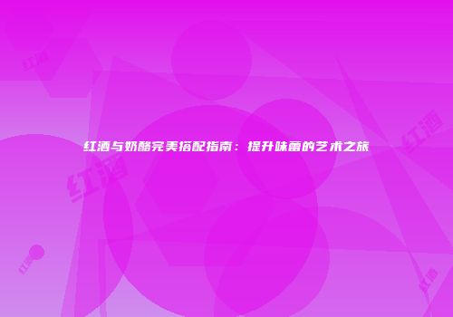 红酒与奶酪完美搭配指南：提升味蕾的艺术之旅