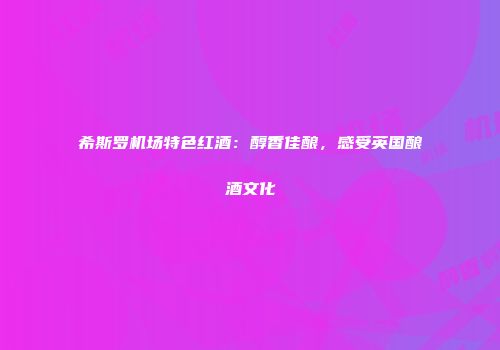 希斯罗机场特色红酒：醇香佳酿，感受英国酿酒文化