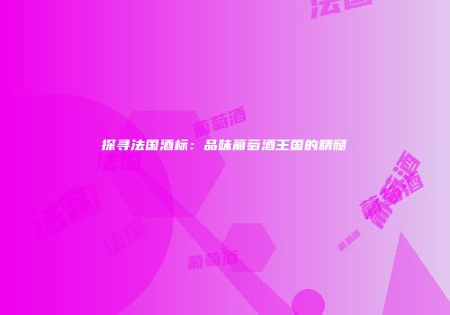 探寻法国酒标：品味葡萄酒王国的精髓