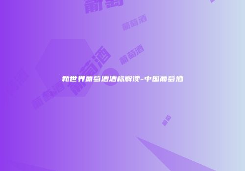 新世界葡萄酒酒标解读-中国葡萄酒
