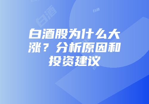 白酒股为什么大涨？分析原因和投资建议