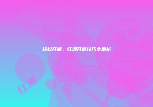 轻松开瓶：红酒开启技巧全解析