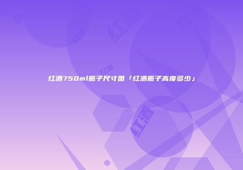 红酒750ml瓶子尺寸图「红酒瓶子高度多少」