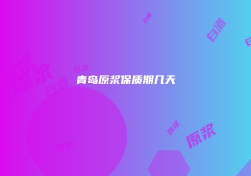 青岛原浆保质期几天