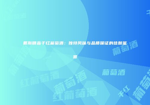 戴斯精品干红葡萄酒：独特风味与品质保证的佳酿鉴赏