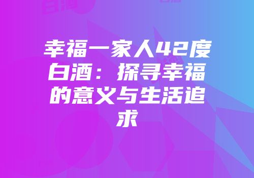 幸福一家人42度白酒：探寻幸福的意义与生活追求