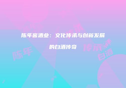陈年窖酒业：文化传承与创新发展的白酒传奇