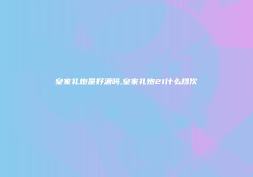 皇家礼炮是好酒吗,皇家礼炮21什么档次