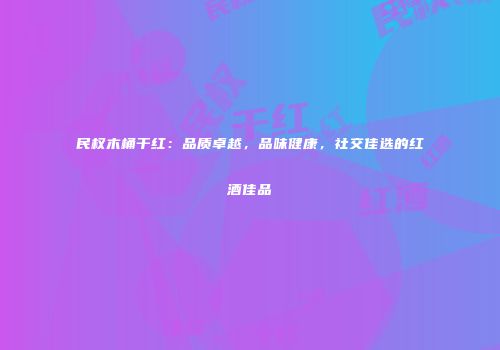 民权木桶干红：品质卓越，品味健康，社交佳选的红酒佳品