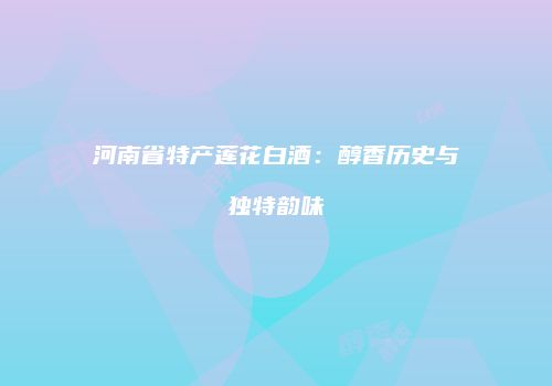 河南省特产莲花白酒：醇香历史与独特韵味