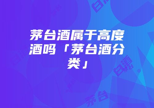 茅台酒属于高度酒吗「茅台酒分类」