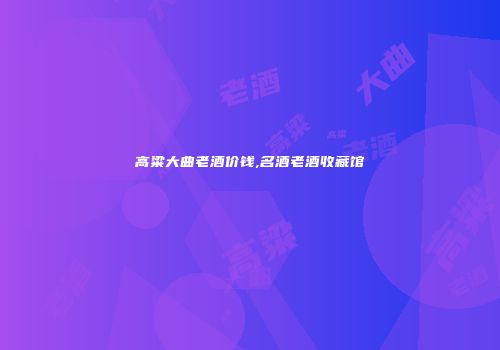 高粱大曲老酒价钱,名酒老酒收藏馆